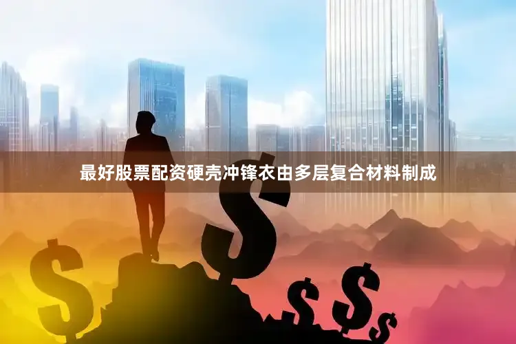 最好股票配资硬壳冲锋衣由多层复合材料制成