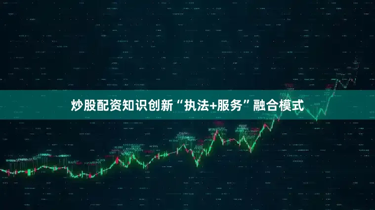 炒股配资知识创新“执法+服务”融合模式