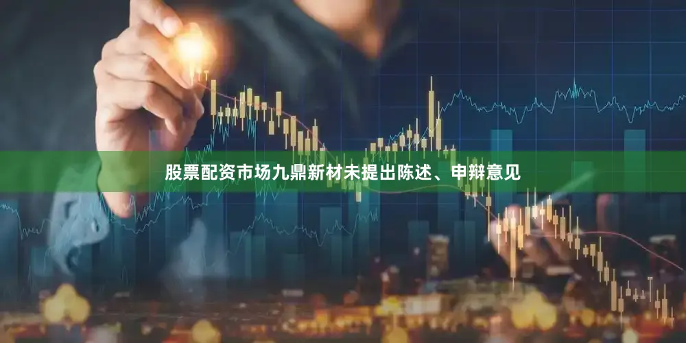 股票配资市场九鼎新材未提出陈述、申辩意见