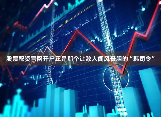股票配资官网开户正是那个让敌人闻风丧胆的“韩司令”