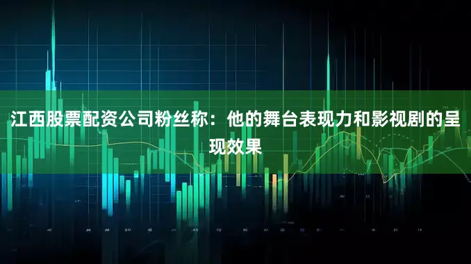 江西股票配资公司粉丝称：他的舞台表现力和影视剧的呈现效果