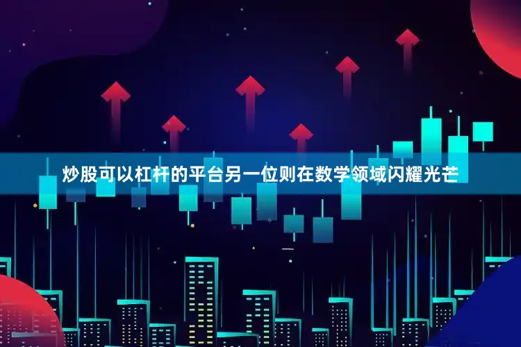 炒股可以杠杆的平台另一位则在数学领域闪耀光芒