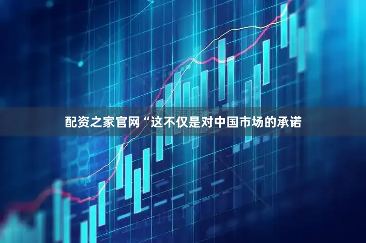 配资之家官网“这不仅是对中国市场的承诺