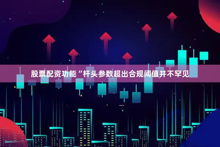 股票配资功能“杆头参数超出合规阈值并不罕见