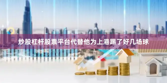 炒股杠杆股票平台代替他为上港踢了好几场球