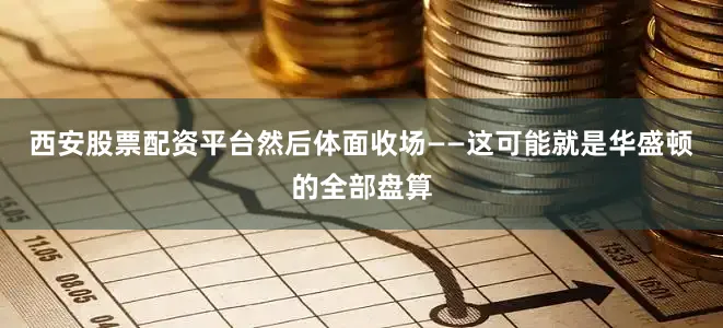 西安股票配资平台然后体面收场——这可能就是华盛顿的全部盘算