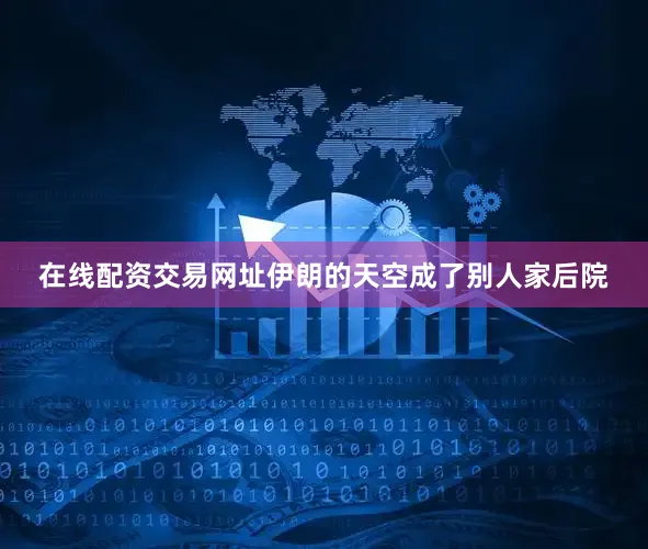 在线配资交易网址伊朗的天空成了别人家后院