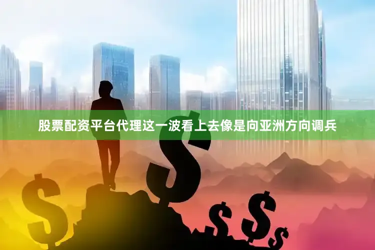股票配资平台代理这一波看上去像是向亚洲方向调兵