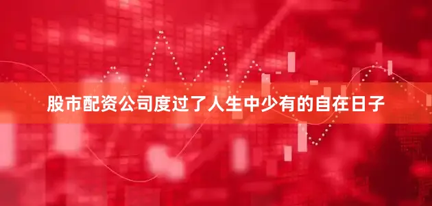 股市配资公司度过了人生中少有的自在日子