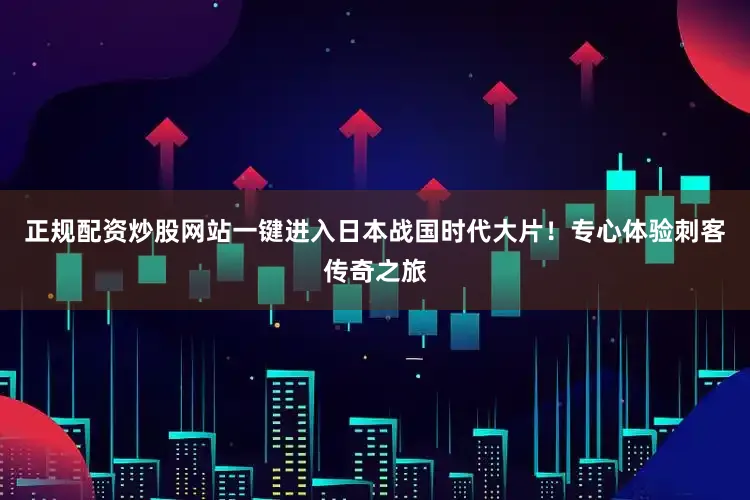 正规配资炒股网站一键进入日本战国时代大片！专心体验刺客传奇之旅