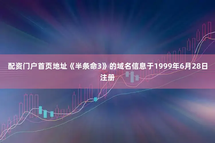 配资门户首页地址《半条命3》的域名信息于1999年6月28日注册