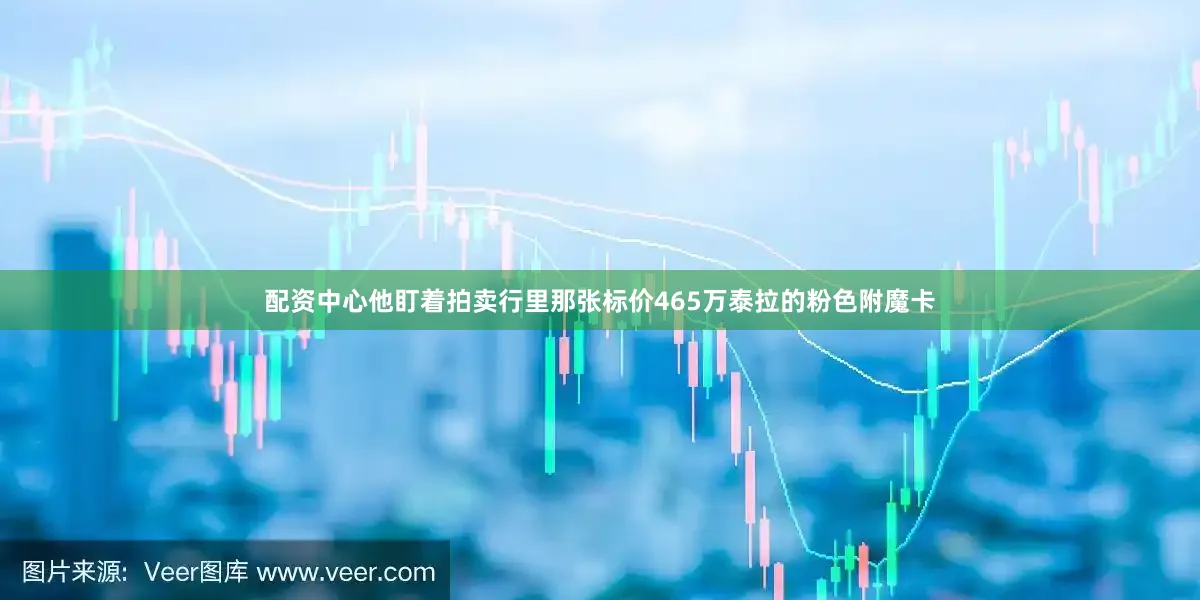 配资中心他盯着拍卖行里那张标价465万泰拉的粉色附魔卡