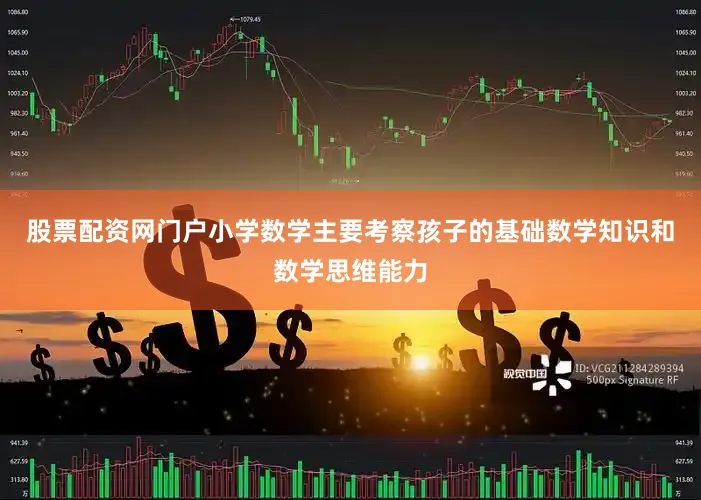 股票配资网门户小学数学主要考察孩子的基础数学知识和数学思维能力