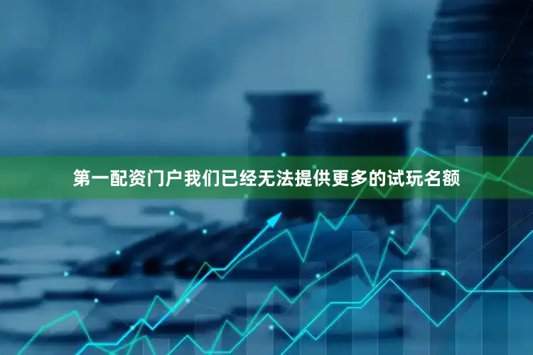 第一配资门户我们已经无法提供更多的试玩名额