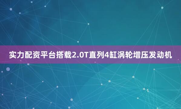 实力配资平台搭载2.0T直列4缸涡轮增压发动机