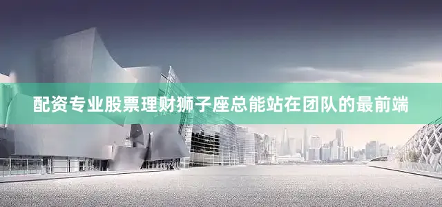 配资专业股票理财狮子座总能站在团队的最前端