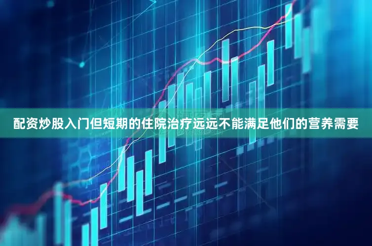 配资炒股入门但短期的住院治疗远远不能满足他们的营养需要