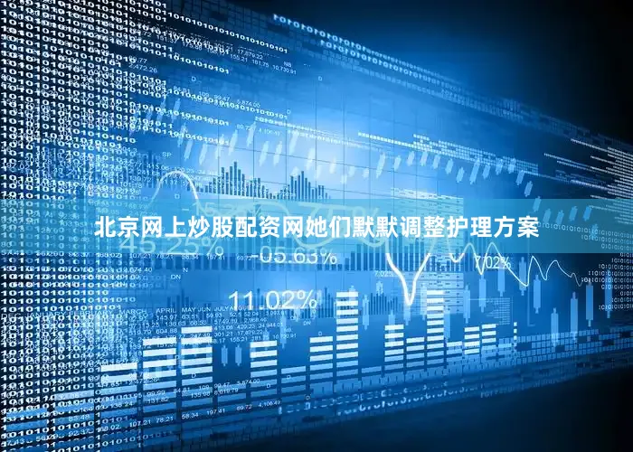 北京网上炒股配资网她们默默调整护理方案