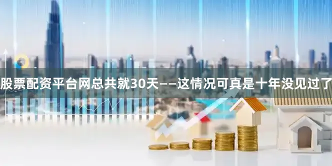 股票配资平台网总共就30天——这情况可真是十年没见过了