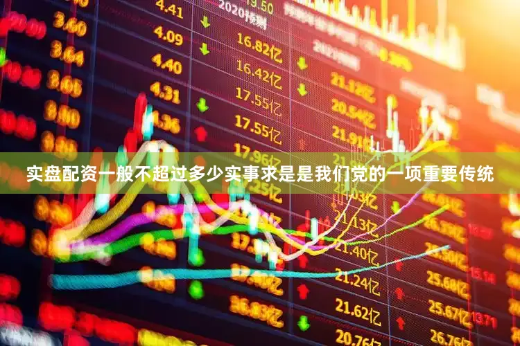 实盘配资一般不超过多少实事求是是我们党的一项重要传统