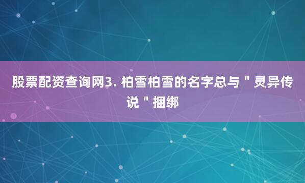 股票配资查询网3. 柏雪柏雪的名字总与＂灵异传说＂捆绑