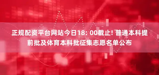 正规配资平台网站今日18: 00截止! 普通本科提前批及体育本科批征集志愿名单公布