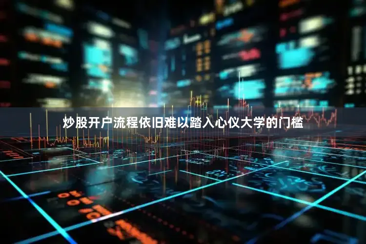 炒股开户流程依旧难以踏入心仪大学的门槛