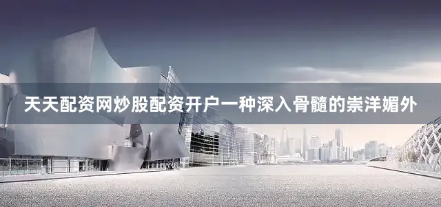 天天配资网炒股配资开户一种深入骨髓的崇洋媚外