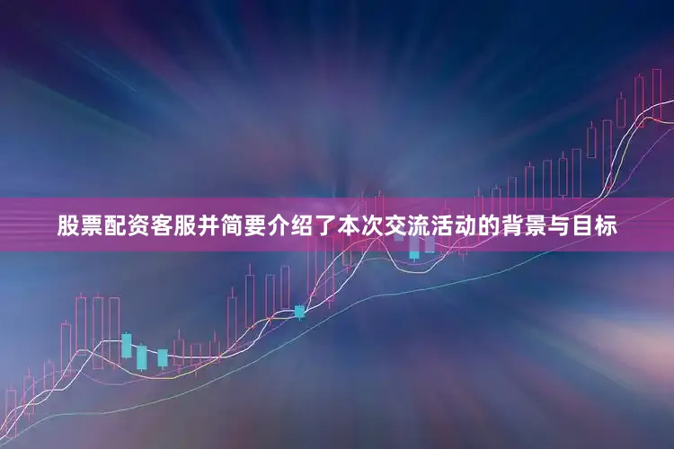 股票配资客服并简要介绍了本次交流活动的背景与目标