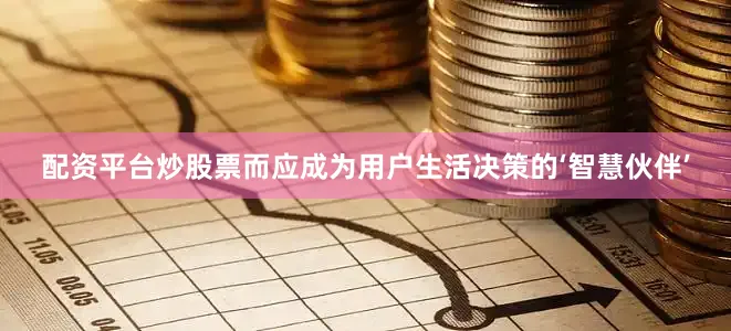 配资平台炒股票而应成为用户生活决策的‘智慧伙伴’