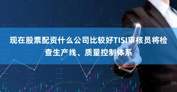 现在股票配资什么公司比较好TISI审核员将检查生产线、质量控制体系