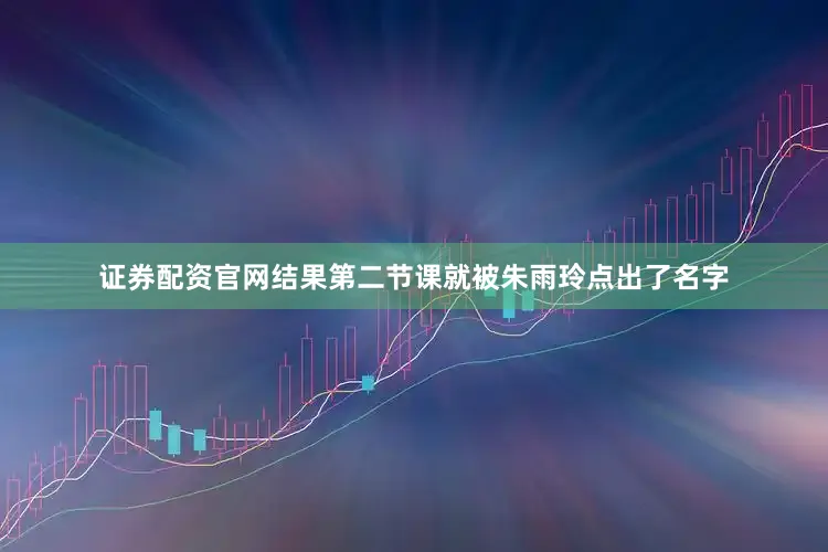 证券配资官网结果第二节课就被朱雨玲点出了名字