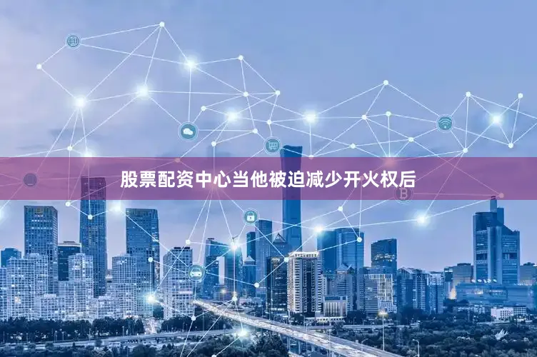 股票配资中心当他被迫减少开火权后
