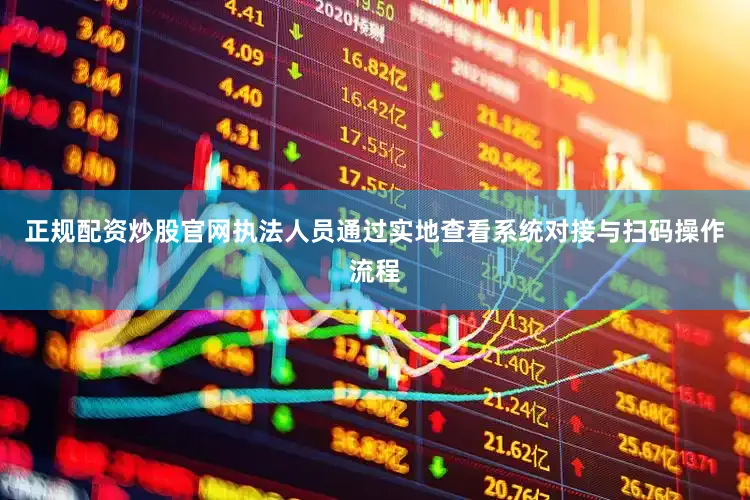 正规配资炒股官网执法人员通过实地查看系统对接与扫码操作流程