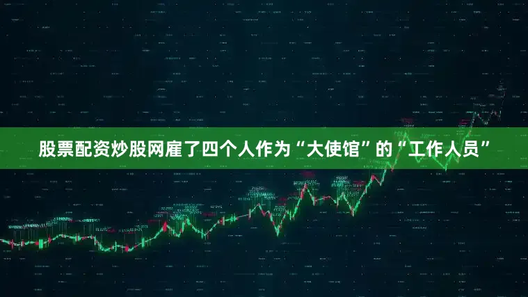 股票配资炒股网雇了四个人作为“大使馆”的“工作人员”