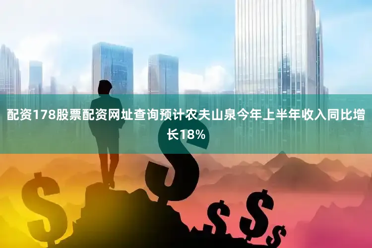 配资178股票配资网址查询预计农夫山泉今年上半年收入同比增长18%
