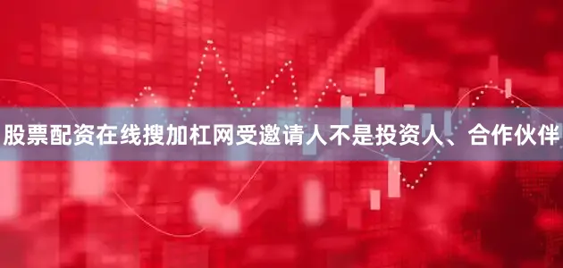 股票配资在线搜加杠网受邀请人不是投资人、合作伙伴