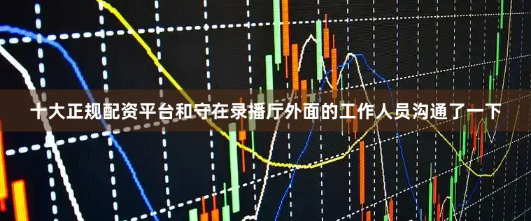 十大正规配资平台和守在录播厅外面的工作人员沟通了一下