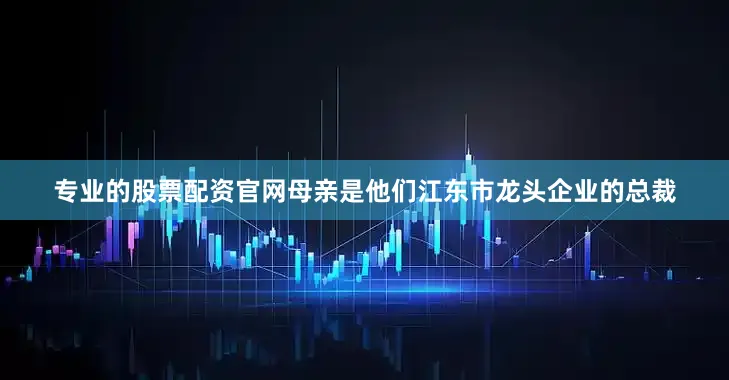 专业的股票配资官网母亲是他们江东市龙头企业的总裁
