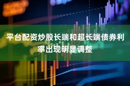 平台配资炒股长端和超长端债券利率出现明显调整