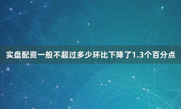 实盘配资一般不超过多少环比下降了1.3个百分点