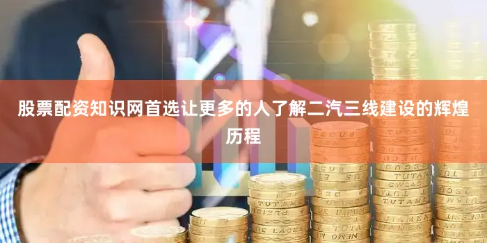 股票配资知识网首选让更多的人了解二汽三线建设的辉煌历程