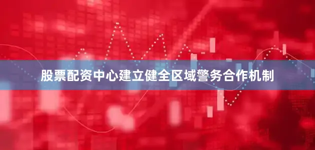股票配资中心建立健全区域警务合作机制