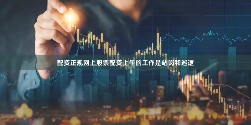 配资正规网上股票配资上午的工作是站岗和巡逻