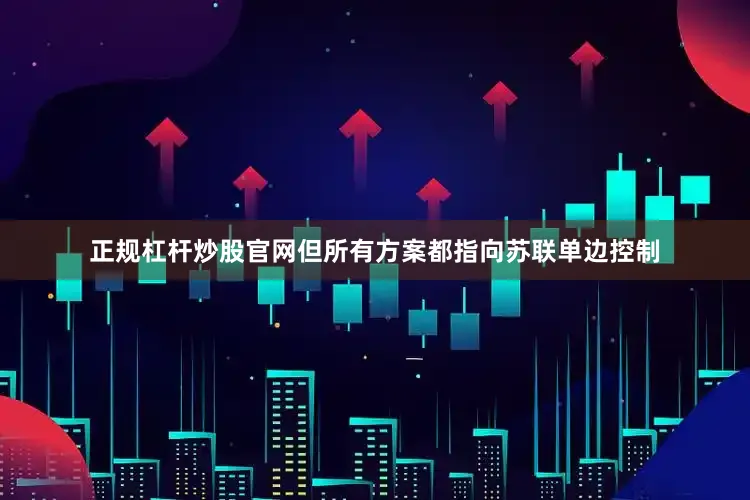 正规杠杆炒股官网但所有方案都指向苏联单边控制
