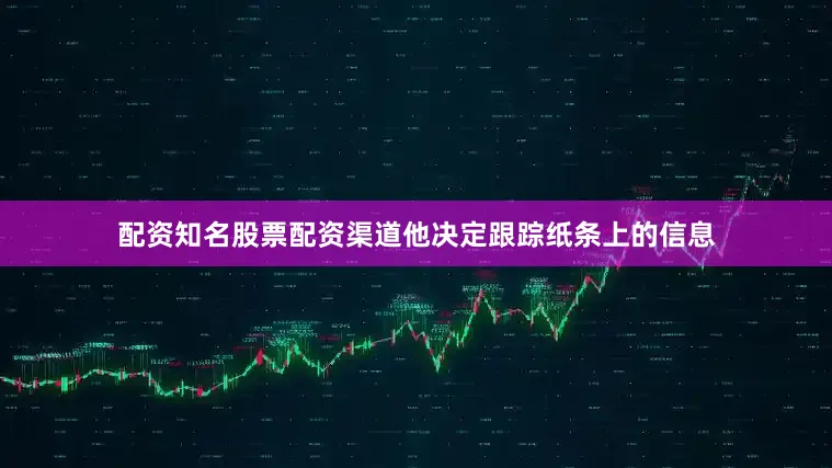 配资知名股票配资渠道他决定跟踪纸条上的信息