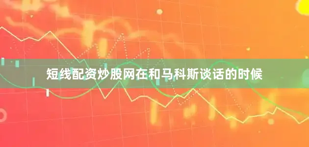 短线配资炒股网在和马科斯谈话的时候
