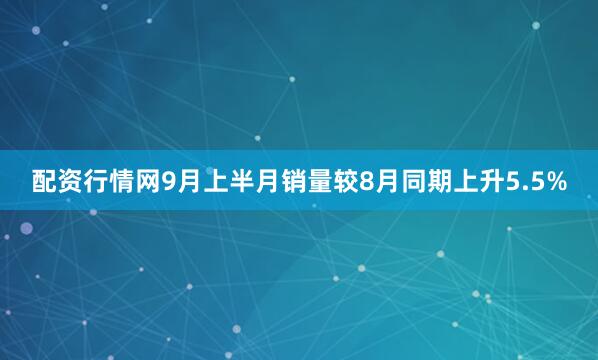 配资行情网　　9月上半月销量较8月同期上升5.5%