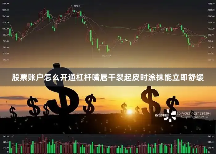 股票账户怎么开通杠杆嘴唇干裂起皮时涂抹能立即舒缓