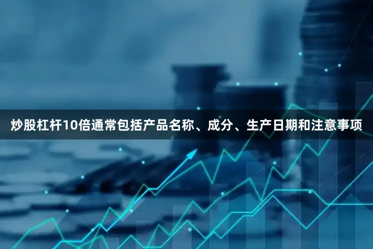 炒股杠杆10倍通常包括产品名称、成分、生产日期和注意事项